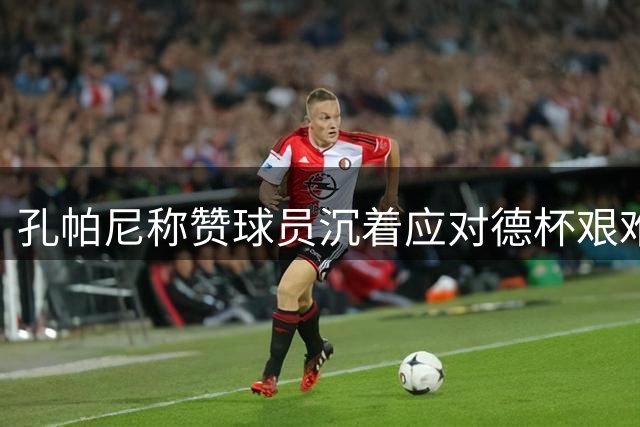 孔帕尼称赞球员沉着应对德杯艰难战役